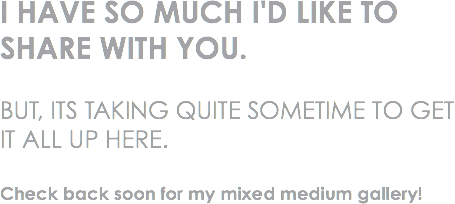 I HAVE SO MUCH I'D LIKE TO SHARE WITH YOU. BUT, ITS TAKING QUITE SOMETIME TO GET IT ALL UP HERE. Check back soon for my mixed medium gallery!